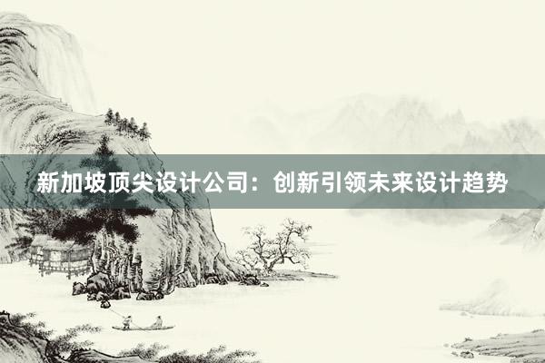 新加坡顶尖设计公司：创新引领未来设计趋势