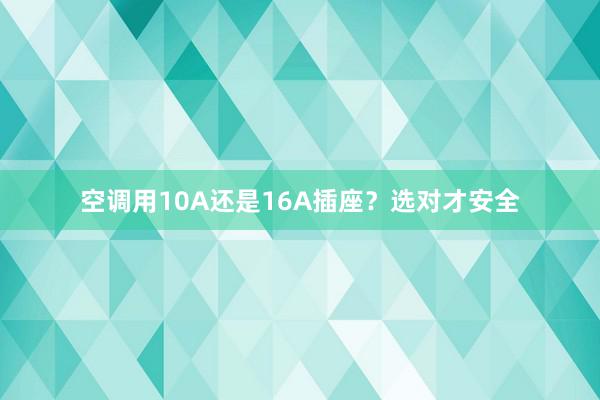 空调用10A还是16A插座？选对才安全