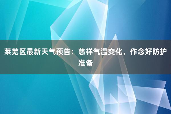 莱芜区最新天气预告：慈祥气温变化，作念好防护准备