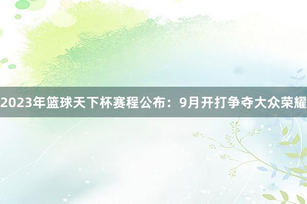 2023年篮球天下杯赛程公布：9月开打争夺大众荣耀